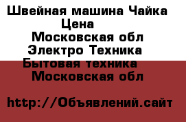 Швейная машина Чайка 143 › Цена ­ 8 000 - Московская обл. Электро-Техника » Бытовая техника   . Московская обл.